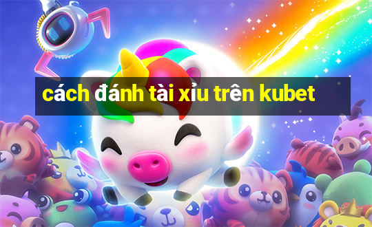 cách đánh tài xỉu trên kubet