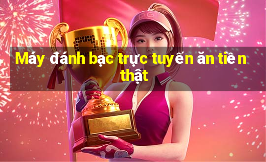 Máy đánh bạc trực tuyến ăn tiền thật