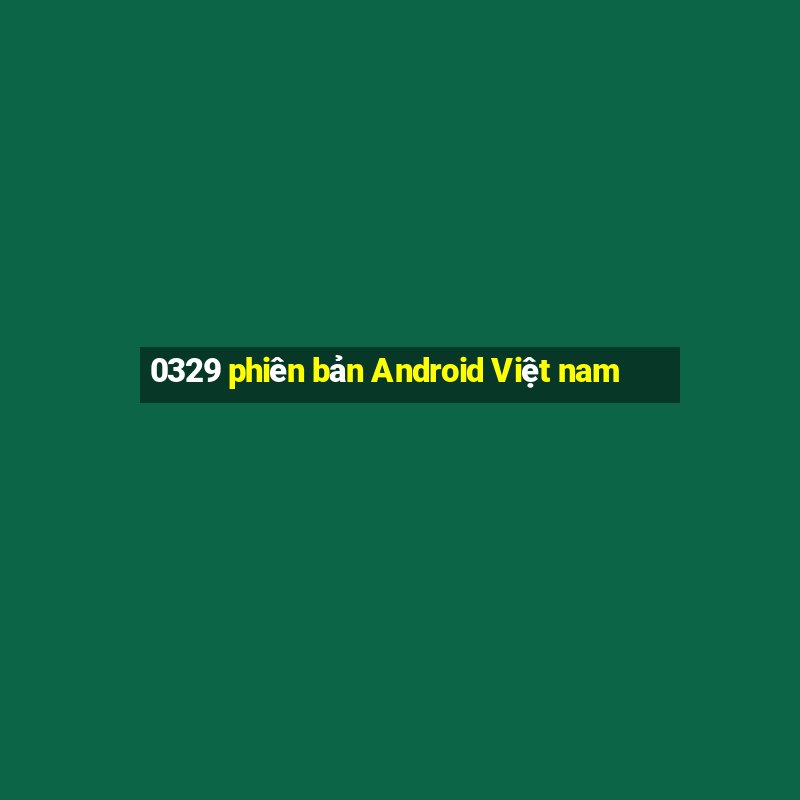 0329 phiên bản Android Việt nam