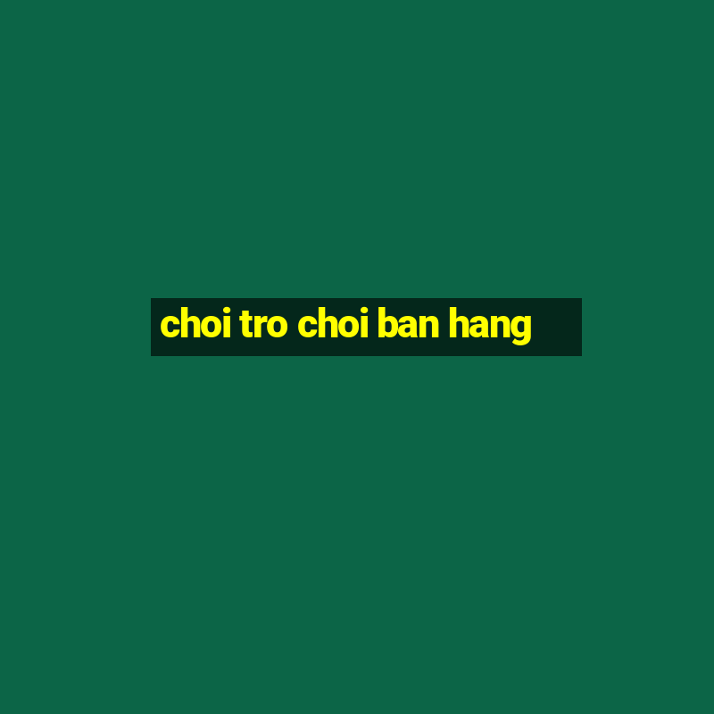 choi tro choi ban hang