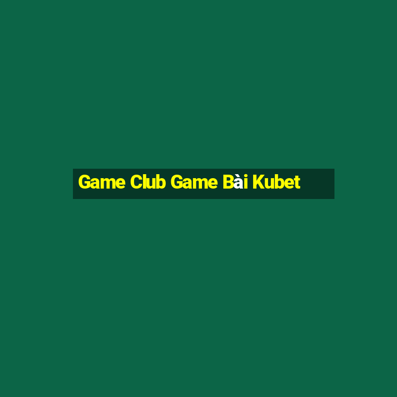 Game Club Game Bài Kubet