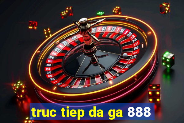 truc tiep da ga 888