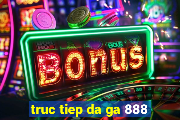 truc tiep da ga 888