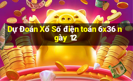 Dự Đoán Xổ Số điện toán 6x36 ngày 12