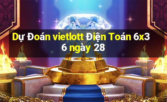 Dự Đoán vietlott Điện Toán 6x36 ngày 28