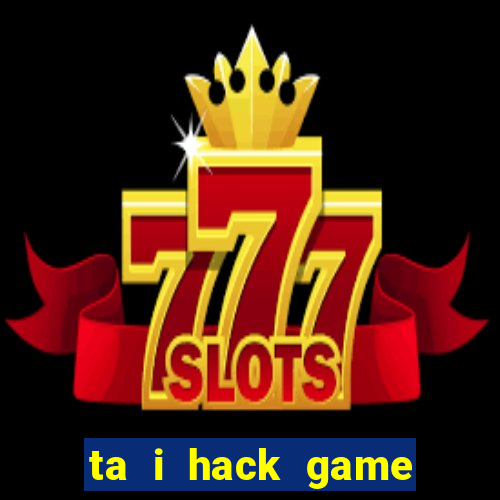 ta i hack game đánh bài đổi thưởng