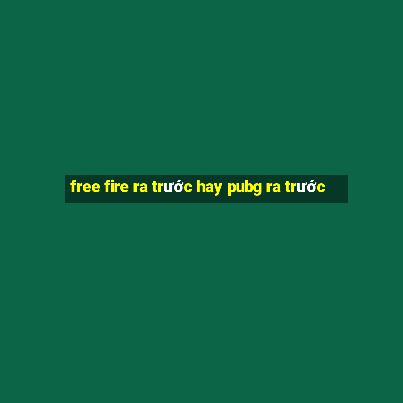 free fire ra trước hay pubg ra trước