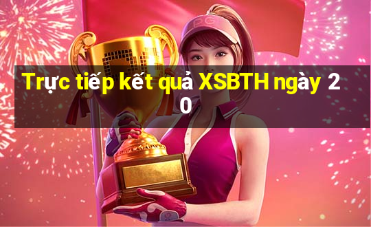 Trực tiếp kết quả XSBTH ngày 20