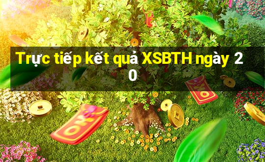 Trực tiếp kết quả XSBTH ngày 20