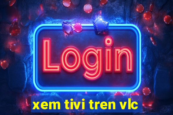 xem tivi tren vlc