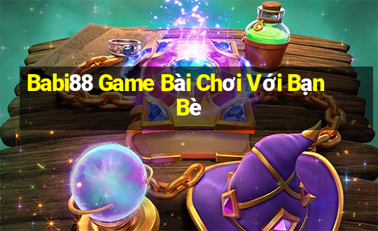 Babi88 Game Bài Chơi Với Bạn Bè