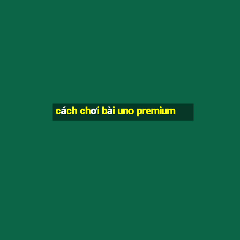 cách chơi bài uno premium