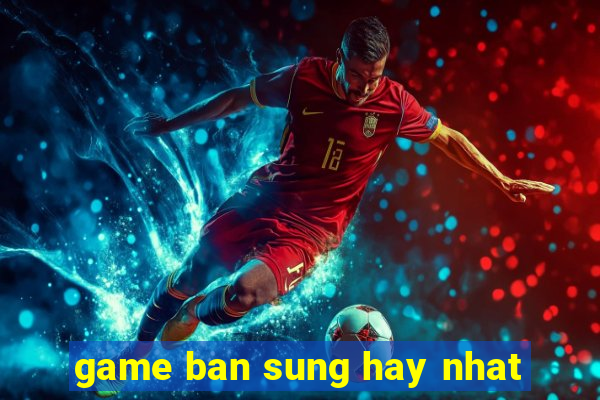 game ban sung hay nhat