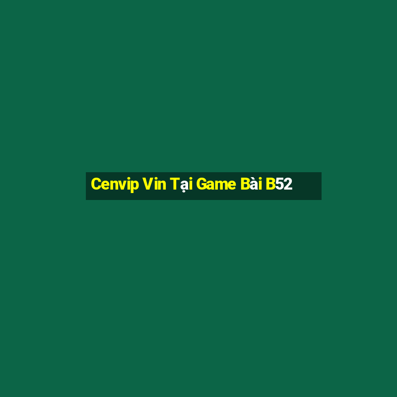 Cenvip Vin Tại Game Bài B52