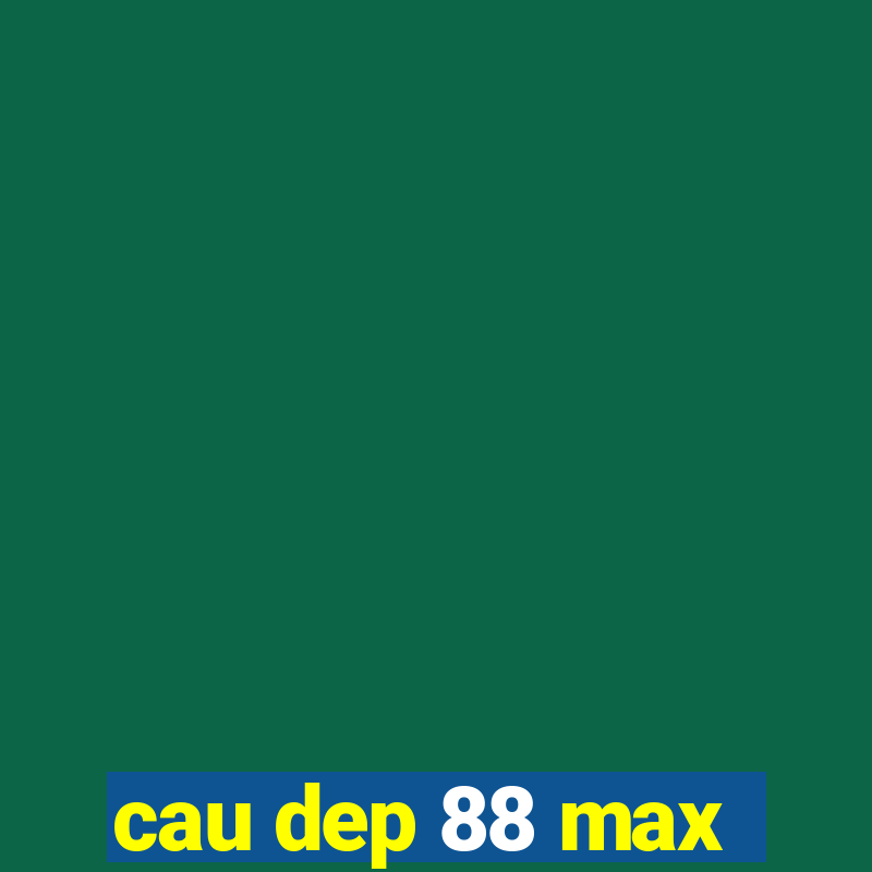 cau dep 88 max