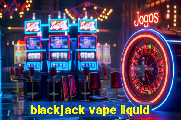 blackjack vape liquid