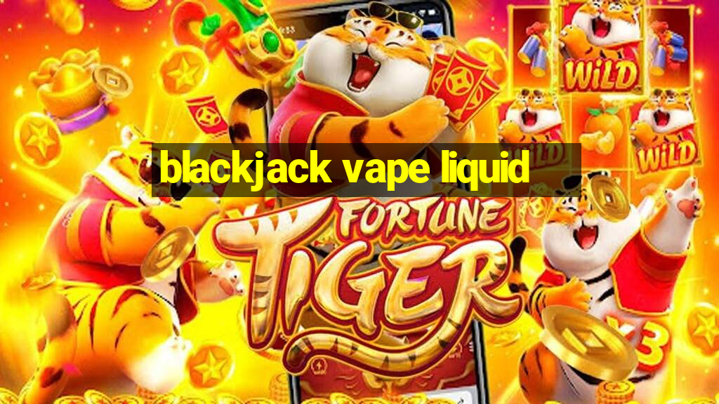 blackjack vape liquid