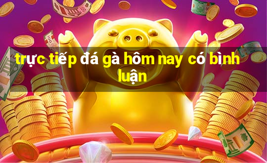 trực tiếp đá gà hôm nay có bình luận