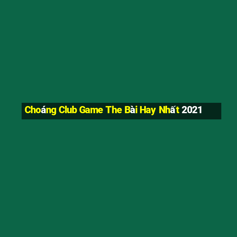 Choáng Club Game The Bài Hay Nhất 2021