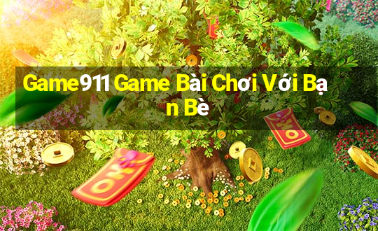 Game911 Game Bài Chơi Với Bạn Bè