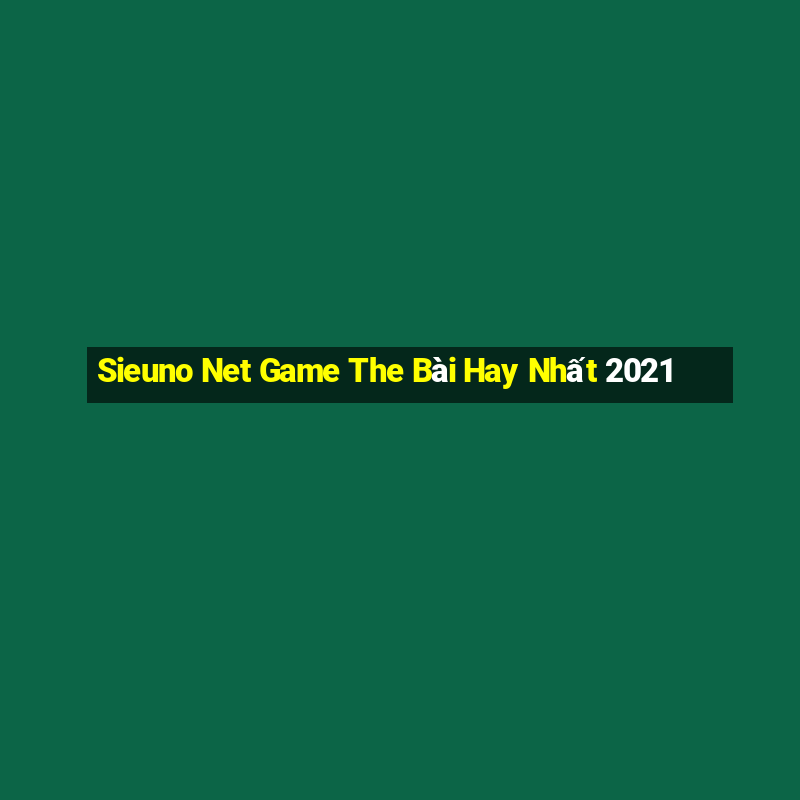 Sieuno Net Game The Bài Hay Nhất 2021