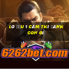 lô đầu 1 câm thì đánh con gì