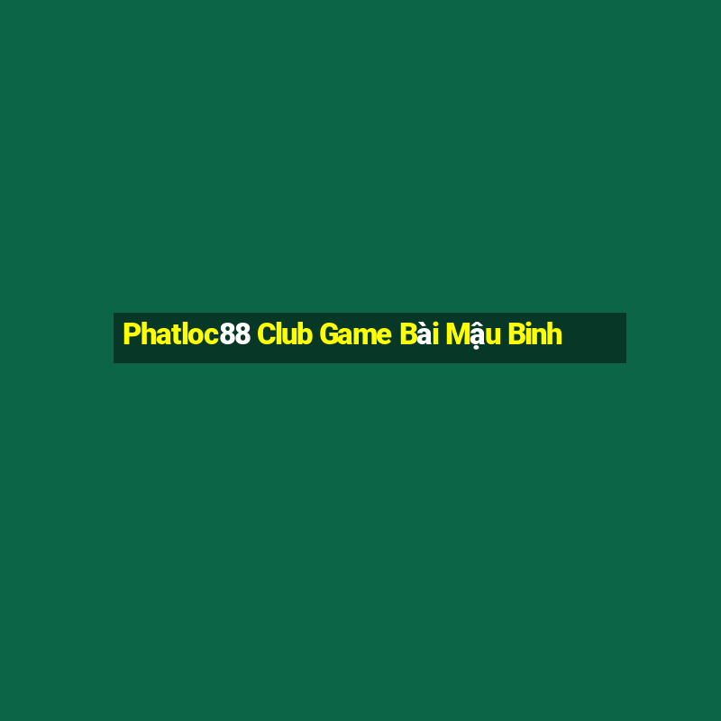 Phatloc88 Club Game Bài Mậu Binh