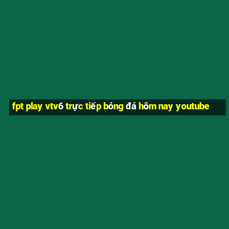 fpt play vtv6 trực tiếp bóng đá hôm nay youtube