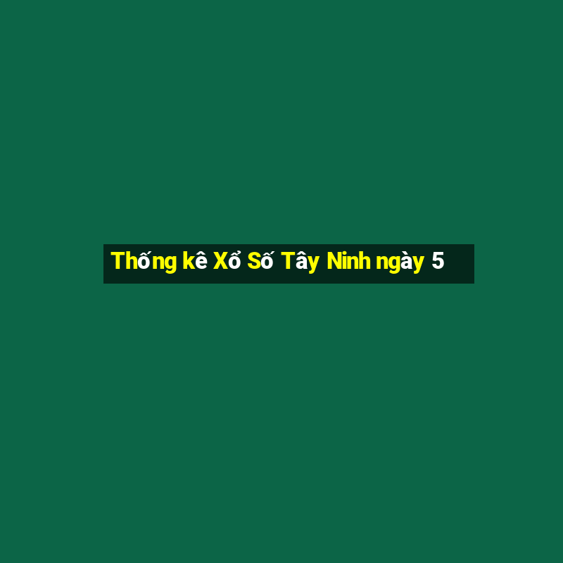 Thống kê Xổ Số Tây Ninh ngày 5