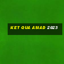 ket qua asiad 2023