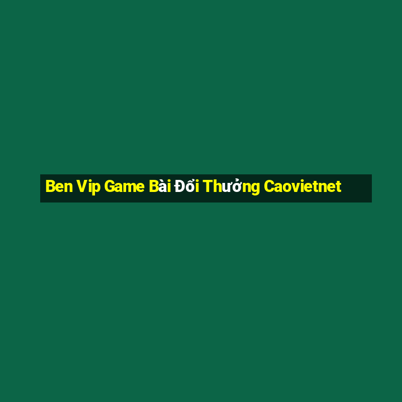 Ben Vip Game Bài Đổi Thưởng Caovietnet