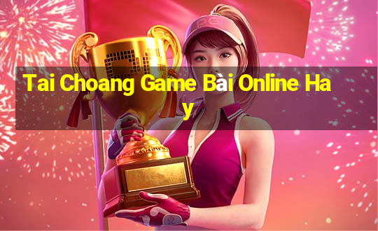 Tai Choang Game Bài Online Hay