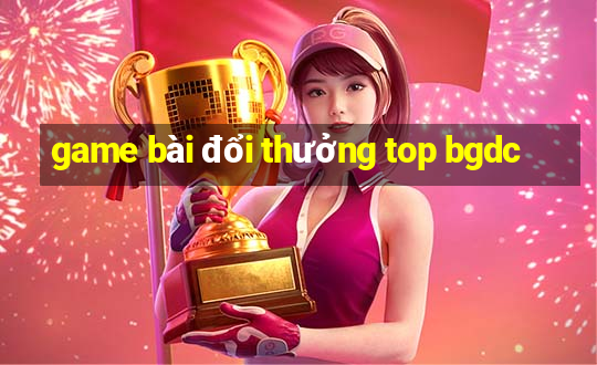 game bài đổi thưởng top bgdc