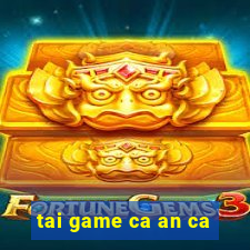 tai game ca an ca