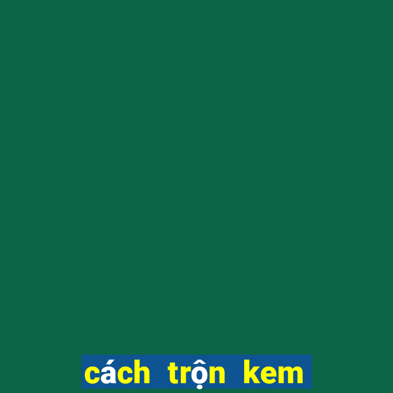 cách trộn kem không bết rít