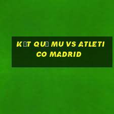 kết quả mu vs atletico madrid