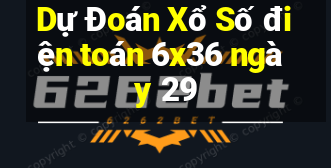 Dự Đoán Xổ Số điện toán 6x36 ngày 29