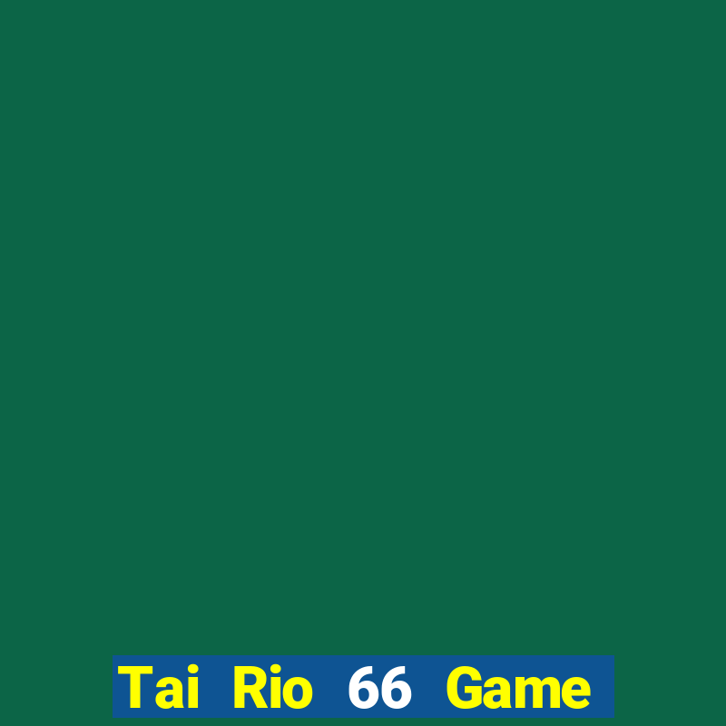 Tai Rio 66 Game Bài Nhiều Người Chơi Nhất