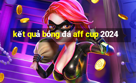 kết quả bóng đá aff cup 2024