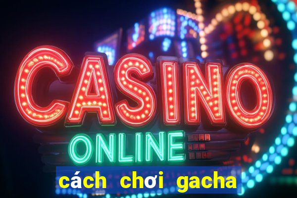 cách chơi gacha club miễn phí