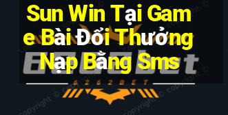 Sun Win Tại Game Bài Đổi Thưởng Nạp Bằng Sms