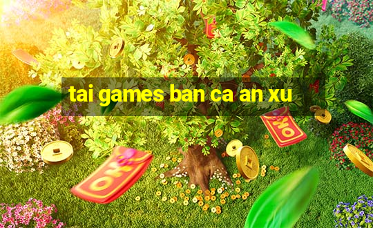 tai games ban ca an xu