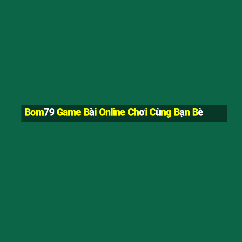 Bom79 Game Bài Online Chơi Cùng Bạn Bè