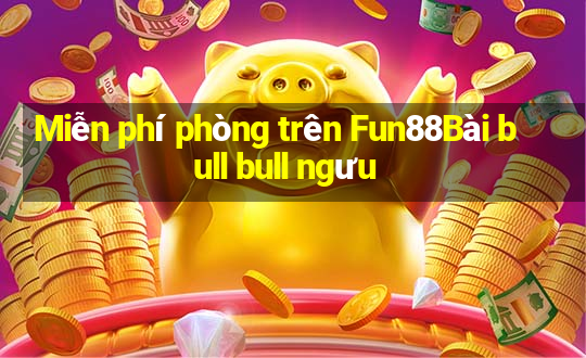 Miễn phí phòng trên Fun88Bài bull bull ngưu