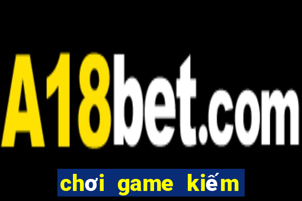 chơi game kiếm tiền mặt