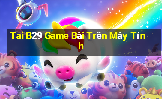 Tai B29 Game Bài Trên Máy Tính