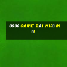 0600 game bài nhỏ mới