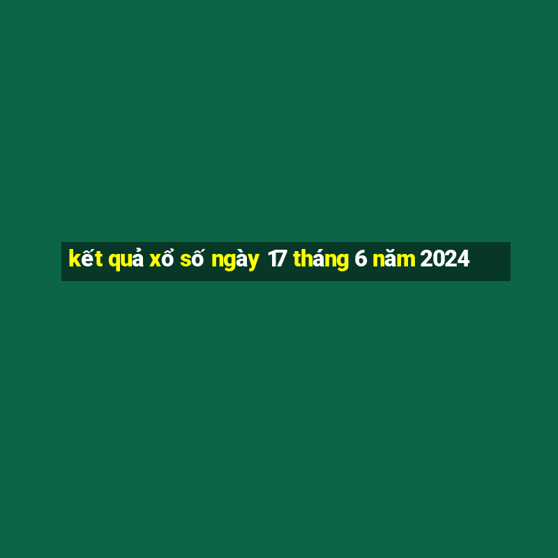 kết quả xổ số ngày 17 tháng 6 năm 2024