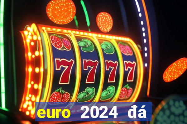 euro 2024 đá vào tháng mấy