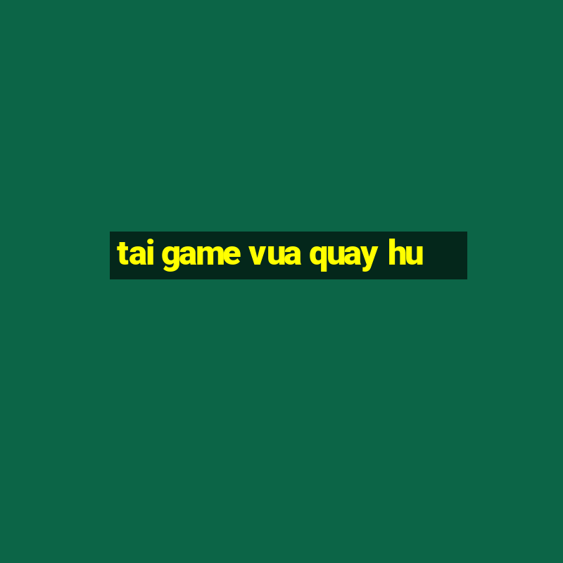 tai game vua quay hu